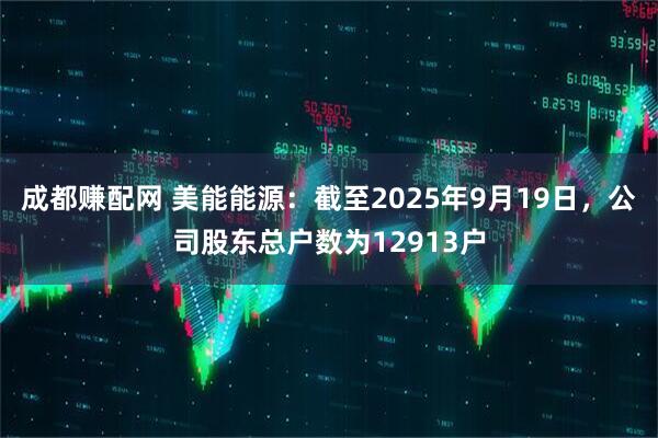 成都赚配网 美能能源：截至2025年9月19日，公司股东总户数为12913户