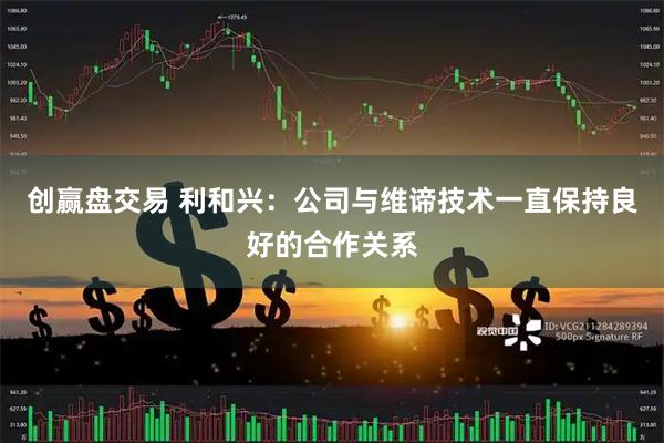 创赢盘交易 利和兴：公司与维谛技术一直保持良好的合作关系