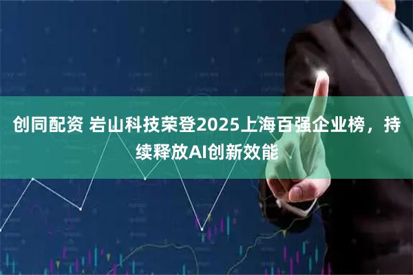 创同配资 岩山科技荣登2025上海百强企业榜，持续释放AI创新效能