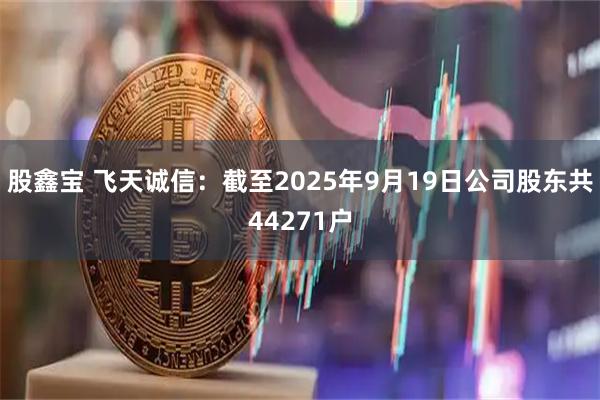 股鑫宝 飞天诚信：截至2025年9月19日公司股东共44271户