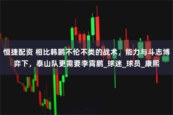 恒捷配资 相比韩鹏不伦不类的战术，能力与斗志博弈下，泰山队更需要李霄鹏_球迷_球员_康熙