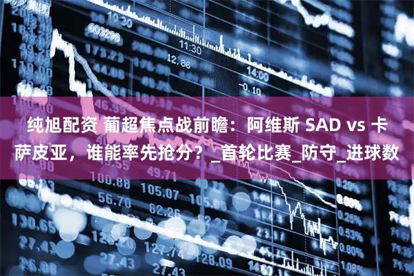 纯旭配资 葡超焦点战前瞻:阿维斯 SAD vs 卡萨皮亚,谁能率先抢分?_首轮比赛_防守_进球数