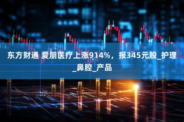 东方财通 爱朋医疗上涨914%,报345元股_护理_鼻腔_产品