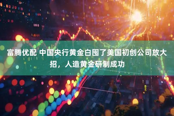 富腾优配 中国央行黄金白囤了美国初创公司放大招，人造黄金研制成功
