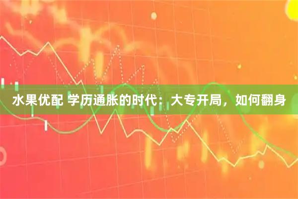 水果优配 学历通胀的时代：大专开局，如何翻身