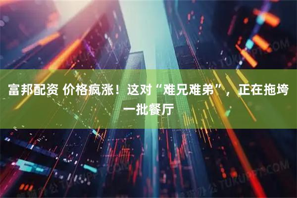 富邦配资 价格疯涨！这对“难兄难弟”，正在拖垮一批餐厅