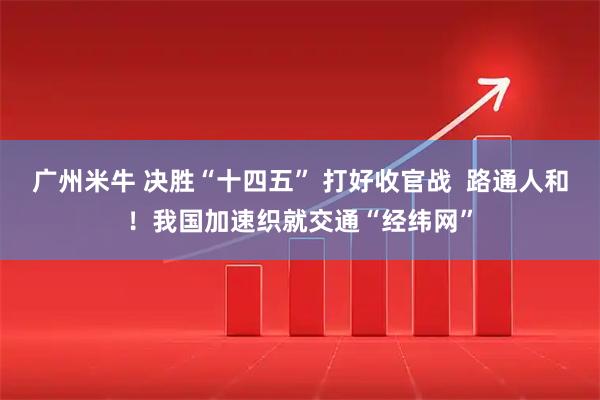 广州米牛 决胜“十四五” 打好收官战  路通人和！我国加速织就交通“经纬网”