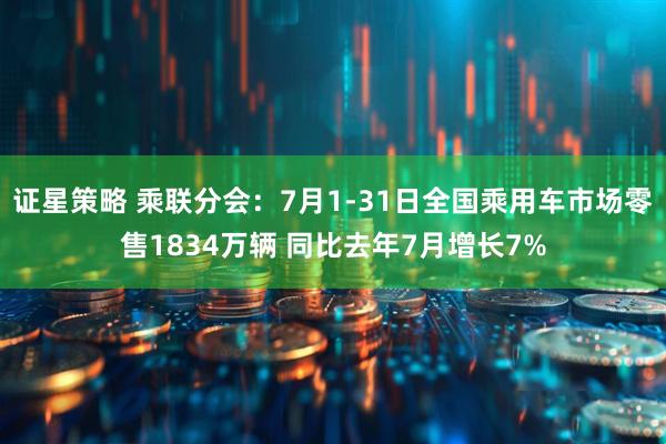 证星策略 乘联分会：7月1-31日全国乘用车市场零售1834万辆 同比去年7月增长7%
