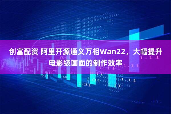 创富配资 阿里开源通义万相Wan22,大幅提升电影级画面的制作效率