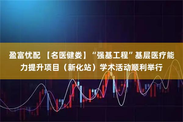 盈富忧配 【名医健娄】“强基工程”基层医疗能力提升项目（新化站）学术活动顺利举行