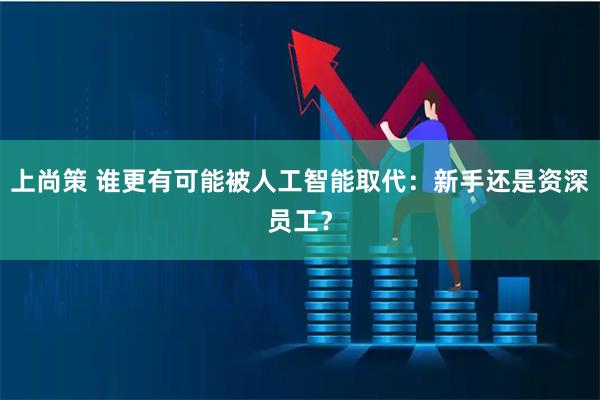 上尚策 谁更有可能被人工智能取代：新手还是资深员工？