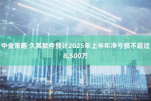 中金策略 久其软件预计2025年上半年净亏损不超过8,500万