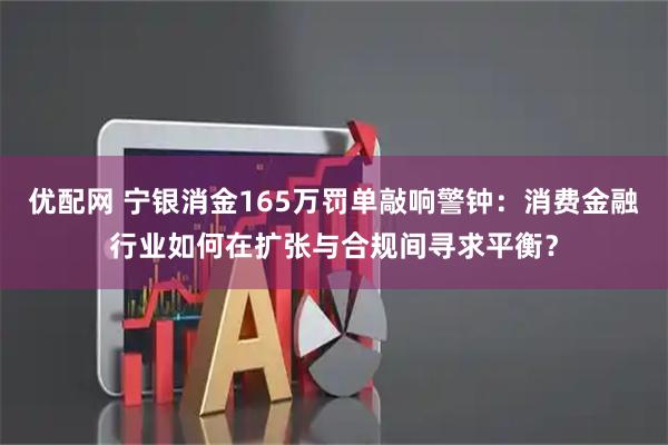 优配网 宁银消金165万罚单敲响警钟：消费金融行业如何在扩张与合规间寻求平衡？