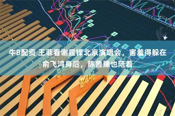 牛8配资 王菲看谢霆锋北京演唱会，害羞得躲在俞飞鸿身后，陈鲁豫也陪着