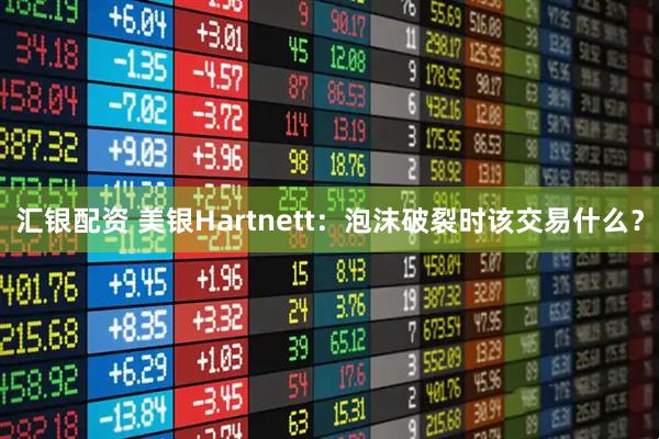 汇银配资 美银Hartnett：泡沫破裂时该交易什么？