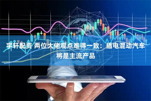 宇轩配资 两位大佬观点难得一致：插电混动汽车将是主流产品