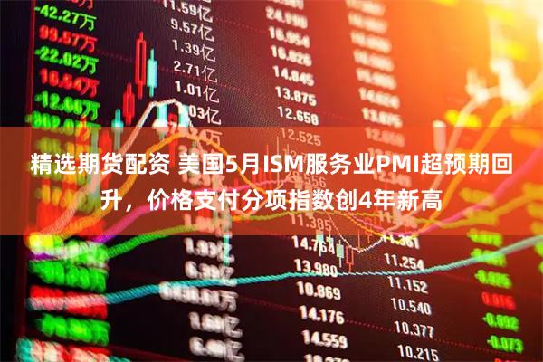 精选期货配资 美国5月ISM服务业PMI超预期回升，价格支付分项指数创4年新高
