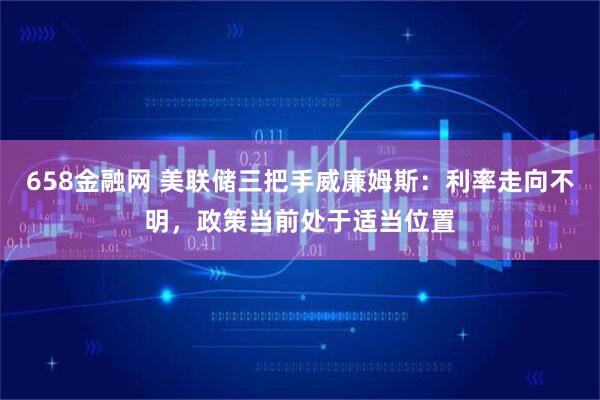 658金融网 美联储三把手威廉姆斯:利率走向不明,政策当前处于适当位置