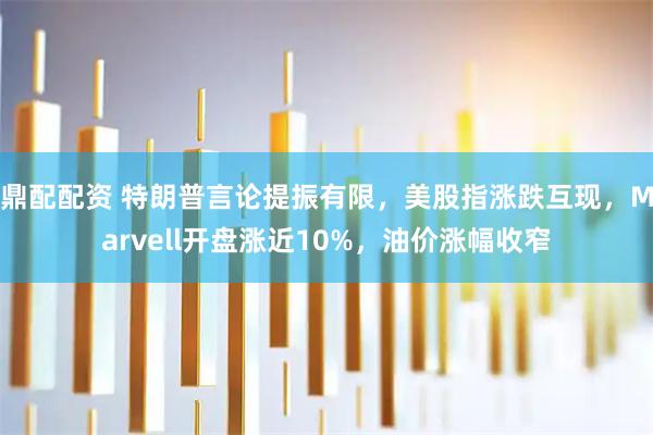鼎配配资 特朗普言论提振有限，美股指涨跌互现，Marvell开盘涨近10%，油价涨幅收窄