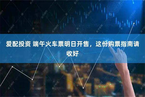 爱配投资 端午火车票明日开售,这份购票指南请收好