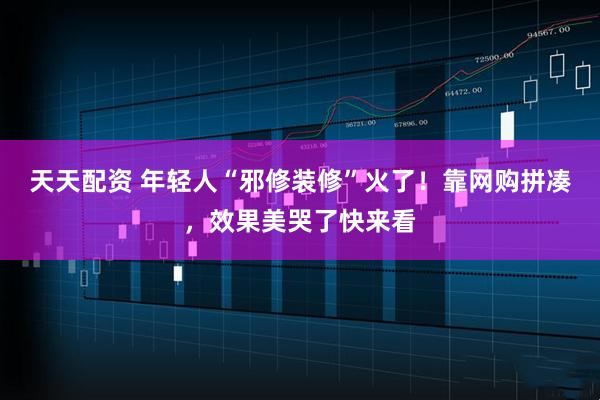 天天配资 年轻人“邪修装修”火了！靠网购拼凑，效果美哭了快来看