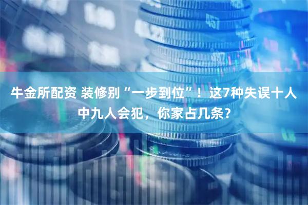 牛金所配资 装修别“一步到位”!这7种失误十人中九人会犯,你家占几条?