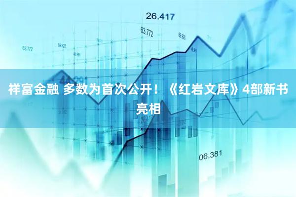 祥富金融 多数为首次公开！《红岩文库》4部新书亮相