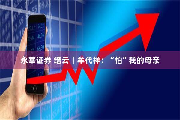 永華证券 缙云丨牟代祥：“怕”我的母亲
