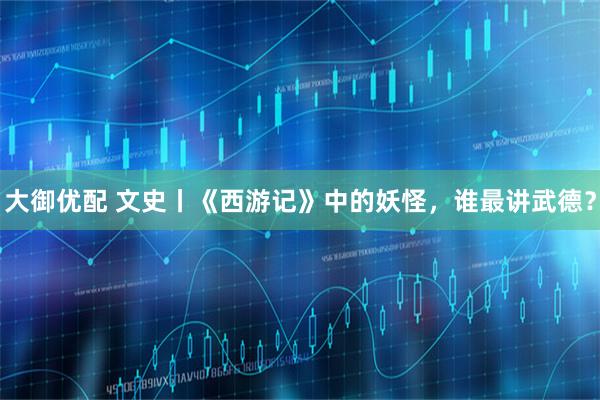 大御优配 文史丨《西游记》中的妖怪,谁最讲武德?