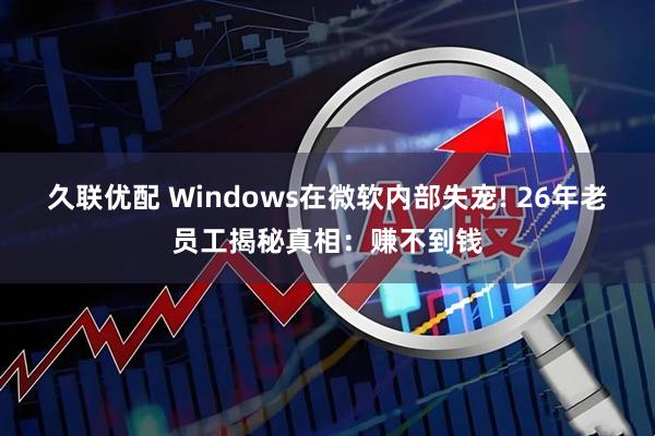 久联优配 Windows在微软内部失宠! 26年老员工揭秘真相：赚不到钱