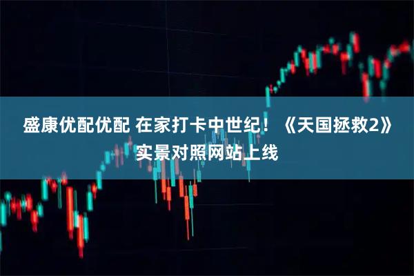 盛康优配优配 在家打卡中世纪!《天国拯救2》实景对照网站上线