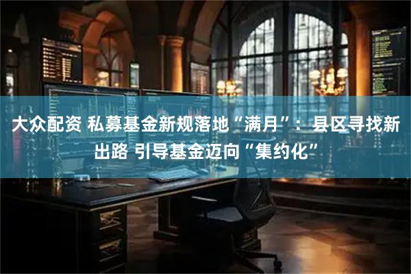 大众配资 私募基金新规落地“满月”：县区寻找新出路 引导基金迈向“集约化”