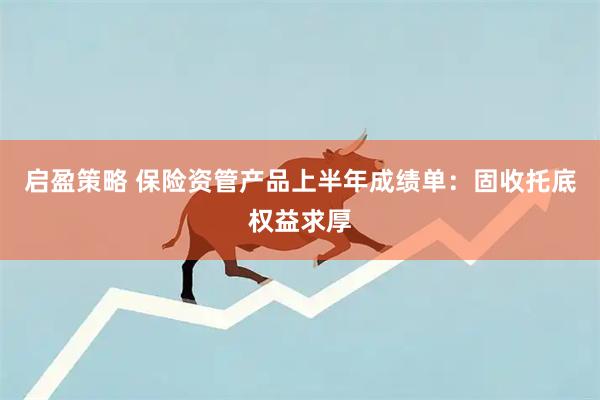 启盈策略 保险资管产品上半年成绩单：固收托底权益求厚