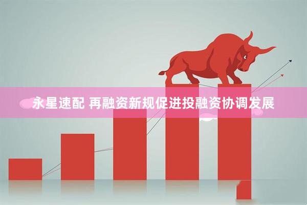 永星速配 再融资新规促进投融资协调发展
